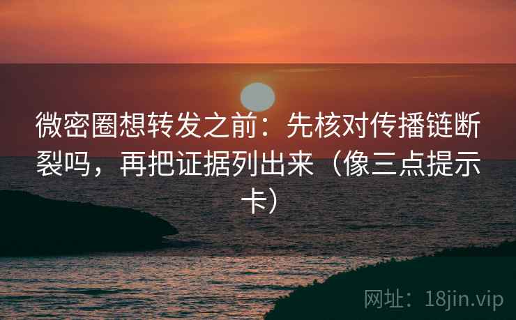 微密圈想转发之前：先核对传播链断裂吗，再把证据列出来（像三点提示卡）