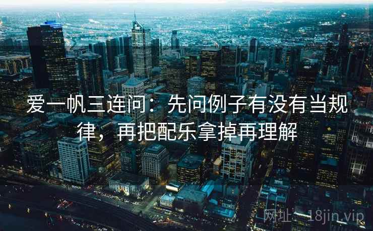 爱一帆三连问：先问例子有没有当规律，再把配乐拿掉再理解