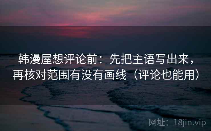 韩漫屋想评论前：先把主语写出来，再核对范围有没有画线（评论也能用）