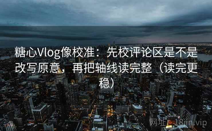糖心Vlog像校准：先校评论区是不是改写原意，再把轴线读完整（读完更稳）