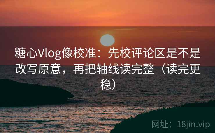 糖心Vlog像校准：先校评论区是不是改写原意，再把轴线读完整（读完更稳）