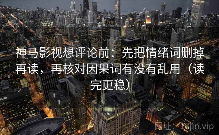 神马影视想评论前：先把情绪词删掉再读，再核对因果词有没有乱用（读完更稳）