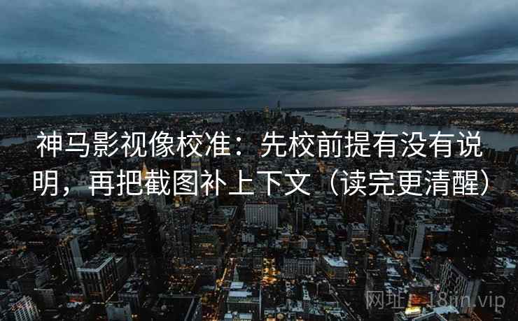 神马影视像校准：先校前提有没有说明，再把截图补上下文（读完更清醒）