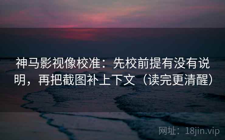 神马影视像校准：先校前提有没有说明，再把截图补上下文（读完更清醒）