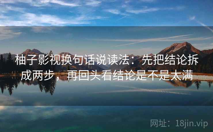 柚子影视换句话说读法：先把结论拆成两步，再回头看结论是不是太满