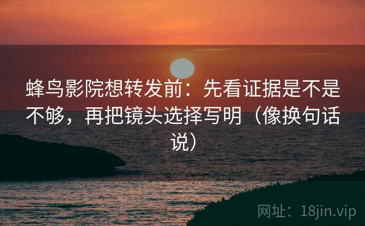 蜂鸟影院想转发前:先看证据是不是不够,再把镜头选择写明(像换句话说) 蜂鸟影院想转发前:先看证据是不是不够,再把镜头选择写明(像换句话说)