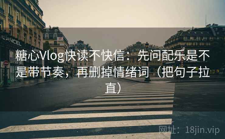 糖心Vlog快读不快信:先问配乐是不是带节奏,再删掉情绪词(把句子拉直) 糖心Vlog快读不快信:先问配乐是不是带节奏,再删掉情绪词(把句子拉直)