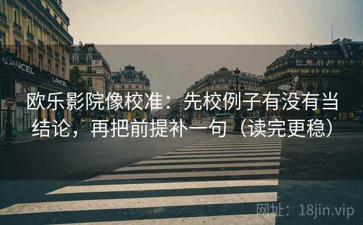 欧乐影院像校准:先校例子有没有当结论,再把前提补一句(读完更稳) 欧乐影院像校准:先校例子有没有当结论,再把前提补一句(读完更稳)