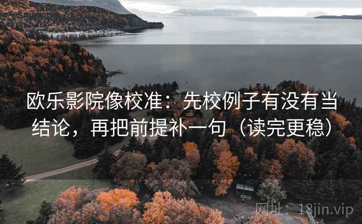 欧乐影院像校准:先校例子有没有当结论,再把前提补一句(读完更稳) 欧乐影院像校准:先校例子有没有当结论,再把前提补一句(读完更稳)