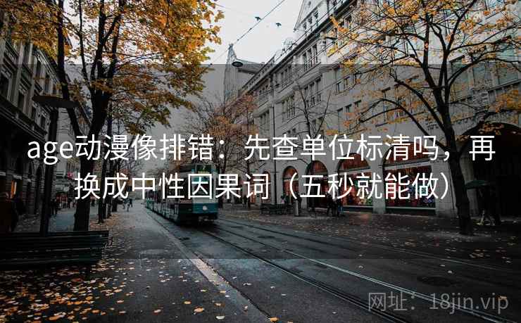 age动漫像排错:先查单位标清吗,再换成中性因果词(五秒就能做) age动漫像排错:先查单位标清吗,再换成中性因果词(五秒就能做)