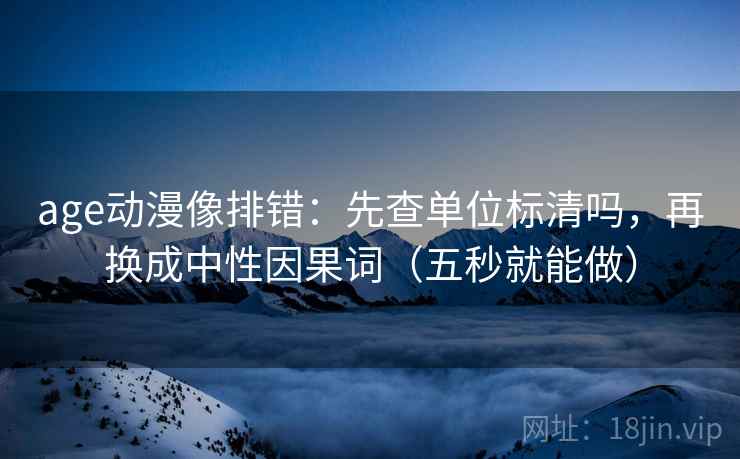 age动漫像排错:先查单位标清吗,再换成中性因果词(五秒就能做) age动漫像排错:先查单位标清吗,再换成中性因果词(五秒就能做)