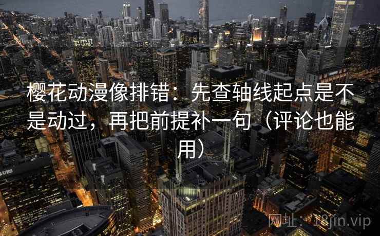 樱花动漫像排错:先查轴线起点是不是动过,再把前提补一句(评论也能用) 樱花动漫像排错:先查轴线起点是不是动过,再把前提补一句(评论也能用)