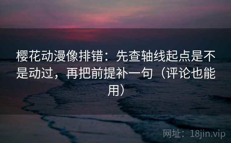 樱花动漫像排错:先查轴线起点是不是动过,再把前提补一句(评论也能用) 樱花动漫像排错:先查轴线起点是不是动过,再把前提补一句(评论也能用)