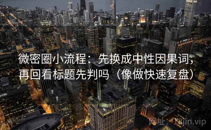 微密圈小流程:先换成中性因果词,再回看标题先判吗(像做快速复盘) 微密圈小流程:先换成中性因果词,再回看标题先判吗(像做快速复盘)