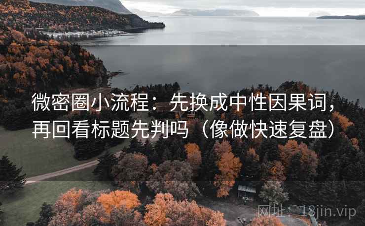 微密圈小流程:先换成中性因果词,再回看标题先判吗(像做快速复盘) 微密圈小流程:先换成中性因果词,再回看标题先判吗(像做快速复盘)
