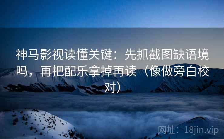 神马影视读懂关键:先抓截图缺语境吗,再把配乐拿掉再读(像做旁白校对) 神马影视读懂关键:先抓截图缺语境吗,再把配乐拿掉再读(像做旁白校对)