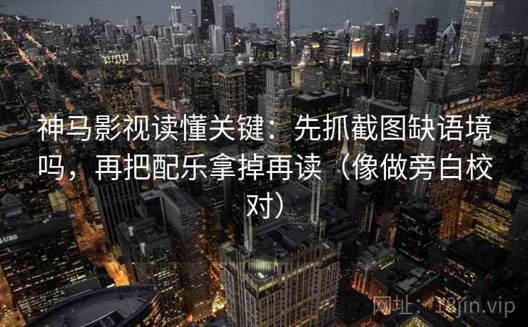 神马影视读懂关键:先抓截图缺语境吗,再把配乐拿掉再读(像做旁白校对) 神马影视读懂关键:先抓截图缺语境吗,再把配乐拿掉再读(像做旁白校对)