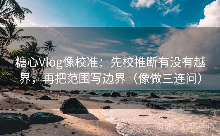 糖心Vlog像校准:先校推断有没有越界,再把范围写边界(像做三连问) 糖心Vlog像校准:先校推断有没有越界,再把范围写边界(像做三连问)