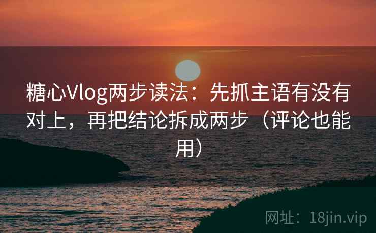 糖心Vlog两步读法:先抓主语有没有对上,再把结论拆成两步(评论也能用) 糖心Vlog两步读法:先抓主语有没有对上,再把结论拆成两步(评论也能用)