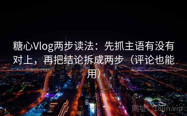 糖心Vlog两步读法:先抓主语有没有对上,再把结论拆成两步(评论也能用) 糖心Vlog两步读法:先抓主语有没有对上,再把结论拆成两步(评论也能用)