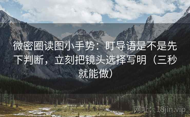 微密圈读图小手势:盯导语是不是先下判断,立刻把镜头选择写明(三秒就能做) 微密圈读图小手势:盯导语是不是先下判断,立刻把镜头选择写明(三秒就能做)
