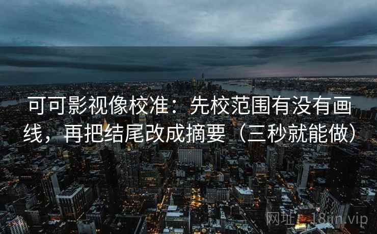 可可影视像校准:先校范围有没有画线,再把结尾改成摘要(三秒就能做) 可可影视像校准:先校范围有没有画线,再把结尾改成摘要(三秒就能做)