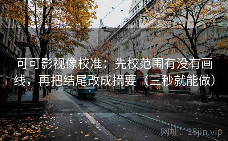 可可影视像校准:先校范围有没有画线,再把结尾改成摘要(三秒就能做) 可可影视像校准:先校范围有没有画线,再把结尾改成摘要(三秒就能做)