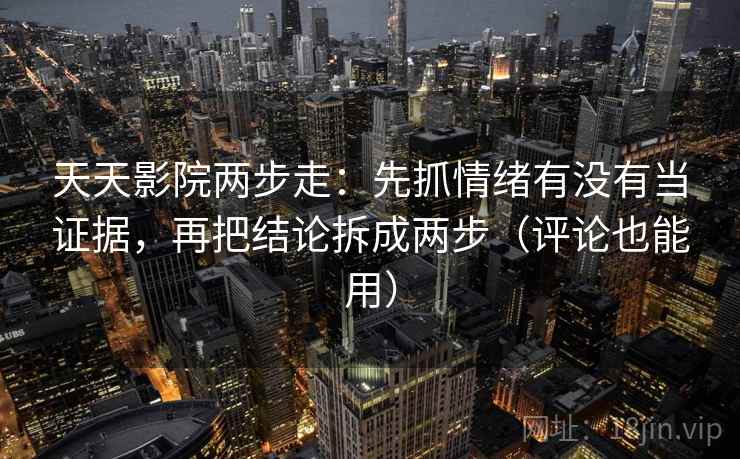 天天影院两步走:先抓情绪有没有当证据,再把结论拆成两步(评论也能用) 天天影院两步走:先抓情绪有没有当证据,再把结论拆成两步(评论也能用)