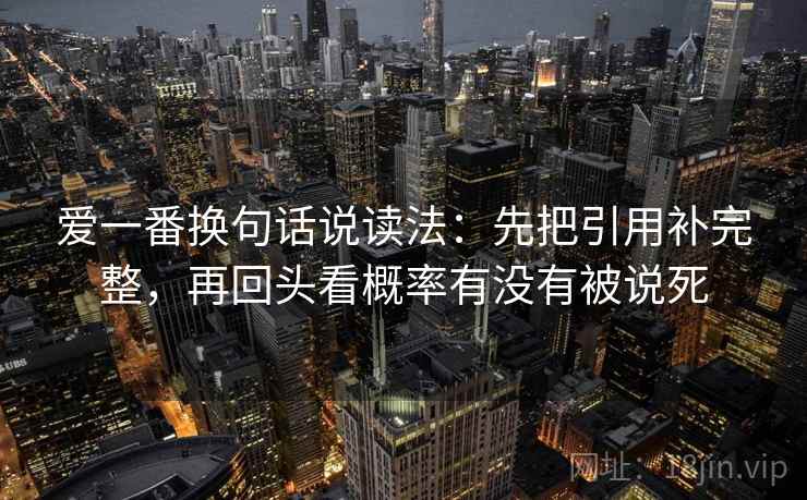 爱一番换句话说读法:先把引用补完整,再回头看概率有没有被说死 爱一番换句话说读法:先把引用补完整,再回头看概率有没有被说死
