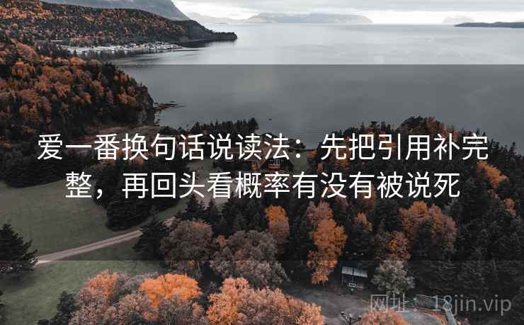 爱一番换句话说读法:先把引用补完整,再回头看概率有没有被说死 爱一番换句话说读法:先把引用补完整,再回头看概率有没有被说死