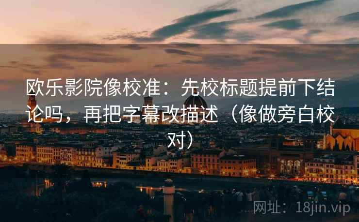 欧乐影院像校准:先校标题提前下结论吗,再把字幕改描述(像做旁白校对) 欧乐影院像校准:先校标题提前下结论吗,再把字幕改描述(像做旁白校对)