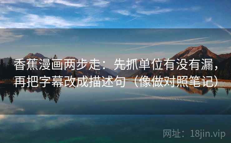 香蕉漫画两步走:先抓单位有没有漏,再把字幕改成描述句(像做对照笔记) 香蕉漫画两步走:先抓单位有没有漏,再把字幕改成描述句(像做对照笔记)