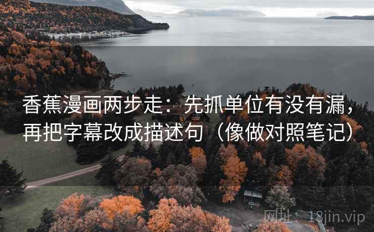 香蕉漫画两步走:先抓单位有没有漏,再把字幕改成描述句(像做对照笔记) 香蕉漫画两步走:先抓单位有没有漏,再把字幕改成描述句(像做对照笔记)