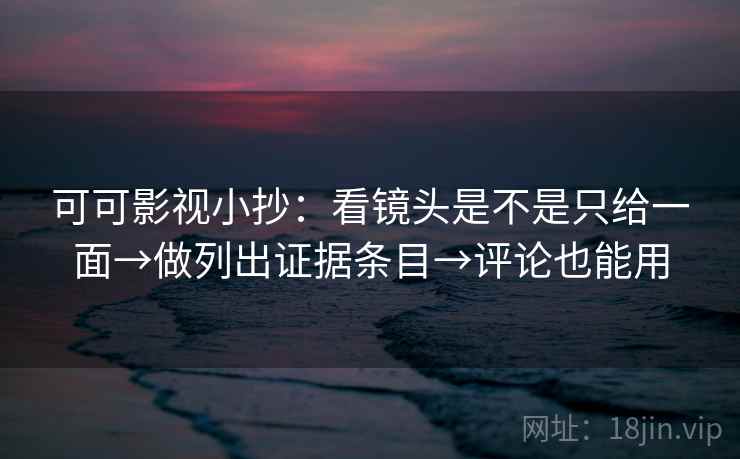 可可影视小抄:看镜头是不是只给一面→做列出证据条目→评论也能用 可可影视小抄:看镜头是不是只给一面→做列出证据条目→评论也能用