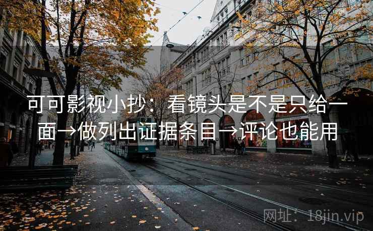 可可影视小抄:看镜头是不是只给一面→做列出证据条目→评论也能用 可可影视小抄:看镜头是不是只给一面→做列出证据条目→评论也能用