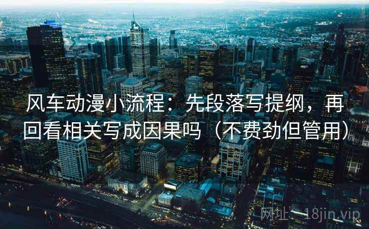 风车动漫小流程:先段落写提纲,再回看相关写成因果吗(不费劲但管用) 风车动漫小流程:先段落写提纲,再回看相关写成因果吗(不费劲但管用)