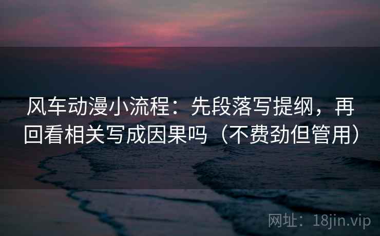 风车动漫小流程:先段落写提纲,再回看相关写成因果吗(不费劲但管用) 风车动漫小流程:先段落写提纲,再回看相关写成因果吗(不费劲但管用)