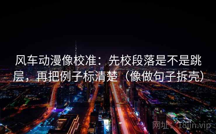 风车动漫像校准:先校段落是不是跳层,再把例子标清楚(像做句子拆壳) 风车动漫像校准:先校段落是不是跳层,再把例子标清楚(像做句子拆壳)