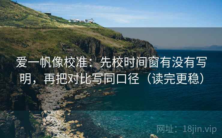 爱一帆像校准:先校时间窗有没有写明,再把对比写同口径(读完更稳) 爱一帆像校准:先校时间窗有没有写明,再把对比写同口径(读完更稳)