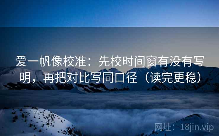 爱一帆像校准:先校时间窗有没有写明,再把对比写同口径(读完更稳) 爱一帆像校准:先校时间窗有没有写明,再把对比写同口径(读完更稳)