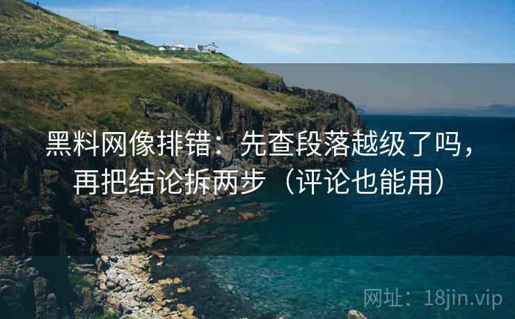 黑料网像排错:先查段落越级了吗,再把结论拆两步(评论也能用) 黑料网像排错:先查段落越级了吗,再把结论拆两步(评论也能用)