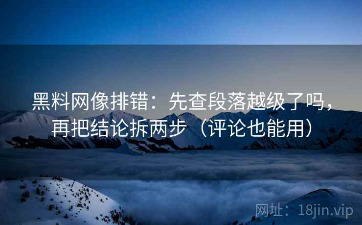 黑料网像排错:先查段落越级了吗,再把结论拆两步(评论也能用) 黑料网像排错:先查段落越级了吗,再把结论拆两步(评论也能用)