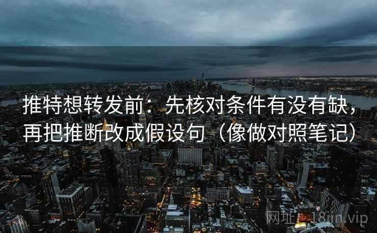 推特想转发前：先核对条件有没有缺，再把推断改成假设句（像做对照笔记）