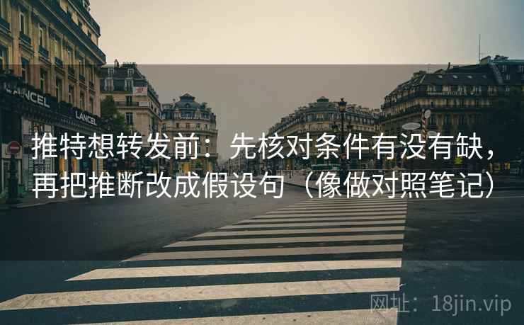 推特想转发前：先核对条件有没有缺，再把推断改成假设句（像做对照笔记）
