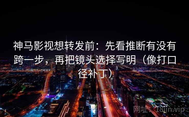神马影视想转发前：先看推断有没有跨一步，再把镜头选择写明（像打口径补丁）
