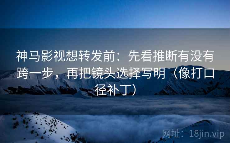 神马影视想转发前：先看推断有没有跨一步，再把镜头选择写明（像打口径补丁）