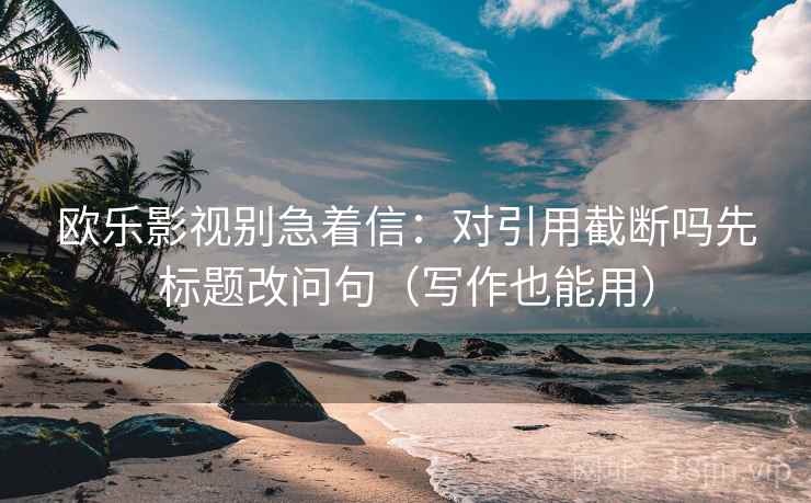 欧乐影视别急着信：对引用截断吗先标题改问句（写作也能用）