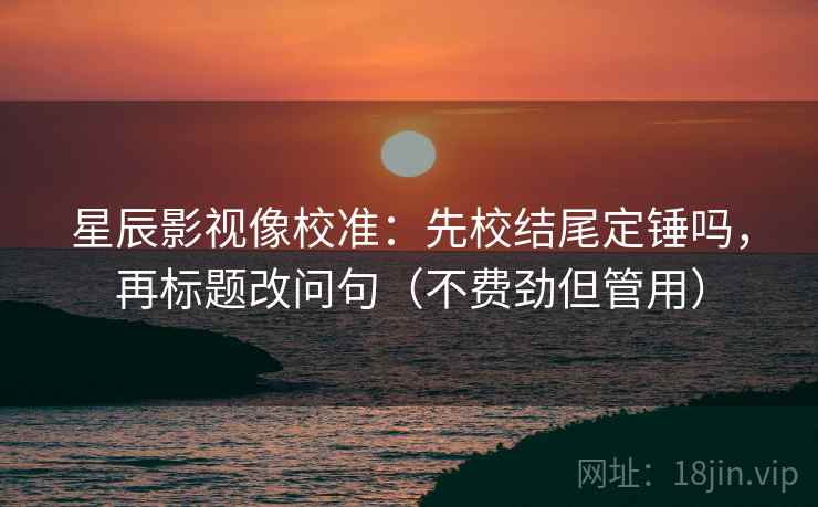 星辰影视像校准:先校结尾定锤吗,再标题改问句(不费劲但管用) 星辰影视像校准:先校结尾定锤吗,再标题改问句(不费劲但管用)