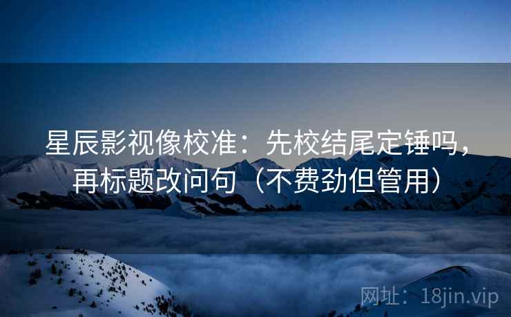 星辰影视像校准:先校结尾定锤吗,再标题改问句(不费劲但管用) 星辰影视像校准:先校结尾定锤吗,再标题改问句(不费劲但管用)