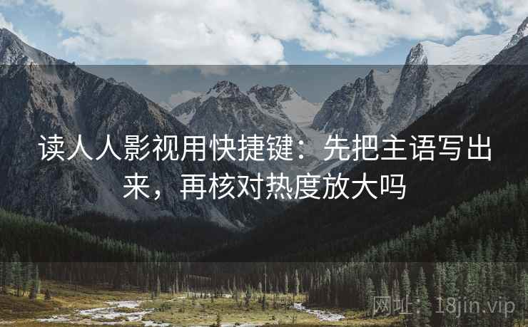 读人人影视用快捷键:先把主语写出来,再核对热度放大吗 读人人影视用快捷键:先把主语写出来,再核对热度放大吗